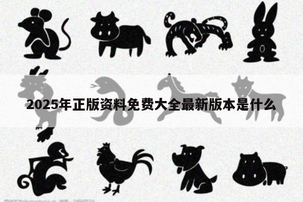 2025年正版资料免费大全最新版本是什么